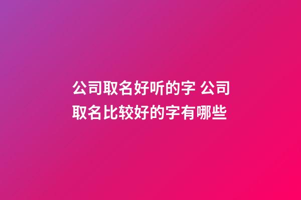 公司取名好听的字 公司取名比较好的字有哪些-第1张-公司起名-玄机派